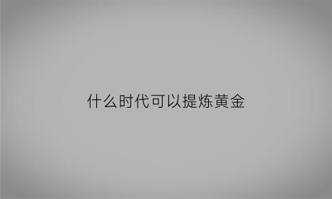 什么时代可以提炼黄金(黄金是什么朝代提炼出来的)