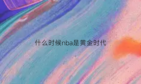 什么时候nba是黄金时代