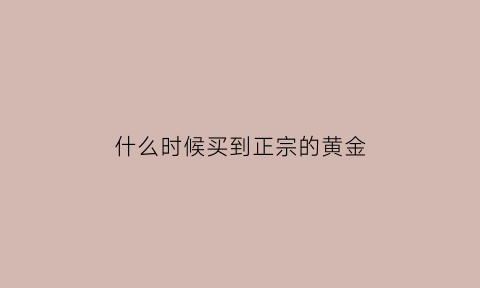 什么时候买到正宗的黄金