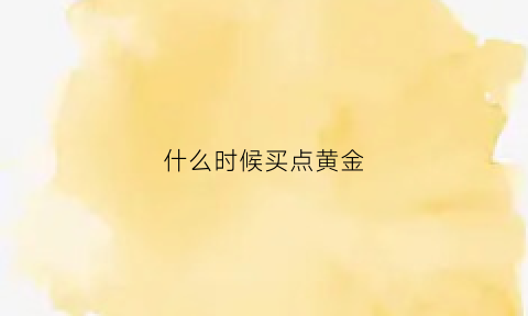 什么时候买点黄金(什么时候买黄金最好)