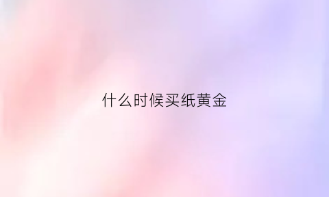 什么时候买纸黄金(纸质黄金什么时候买入)