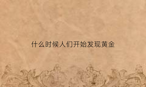 什么时候人们开始发现黄金(人类何时发现黄金)