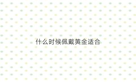 什么时候佩戴黄金适合