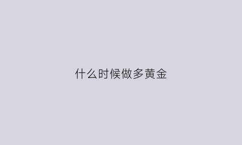 什么时候做多黄金(黄金什么时候有收益)