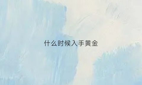 什么时候入手黄金(什么时候买进黄金)