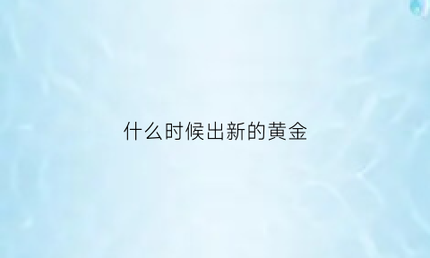 什么时候出新的黄金