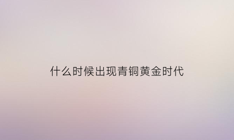 什么时候出现青铜黄金时代