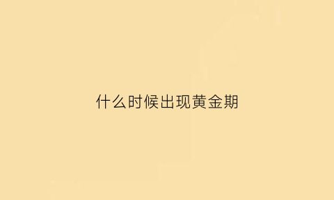 什么时候出现黄金期(什么时候是黄金时间)