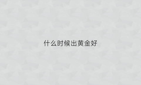 什么时候出黄金好