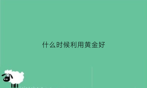 什么时候利用黄金好(黄金什么时候买好)