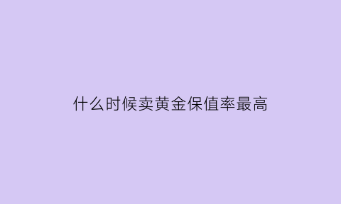 什么时候卖黄金保值率最高(黄金什么时候卖价格最高)