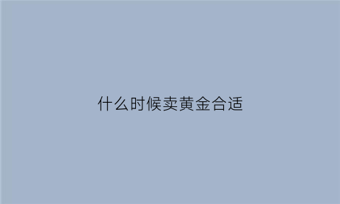 什么时候卖黄金合适(回收黄金去哪里卖合适)