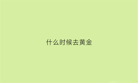 什么时候去黄金(黄金什么时候可以入手)