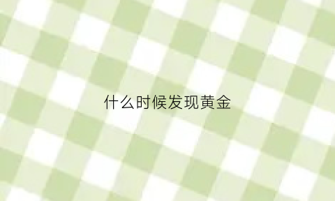 什么时候发现黄金(黄金什么时候被发现)