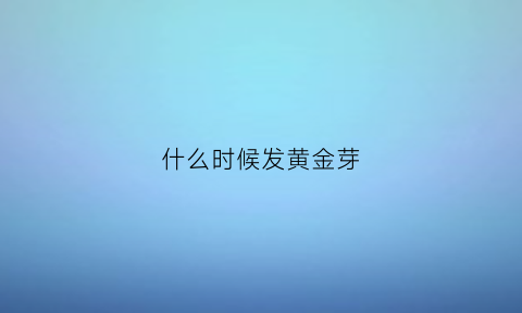 什么时候发黄金芽(黄金芽几月份上市)