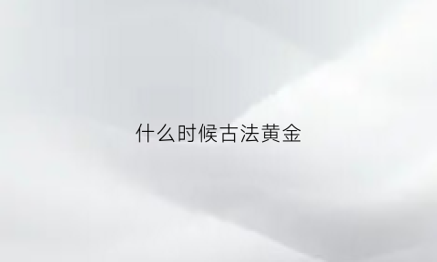 什么时候古法黄金(古法黄金适合什么年龄段)