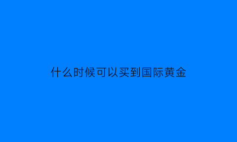 什么时候可以买到国际黄金(什么时候能买黄金)