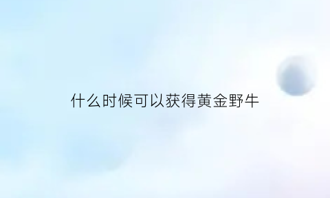 什么时候可以获得黄金野牛