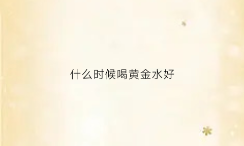 什么时候喝黄金水好(喝的黄金水是什么)