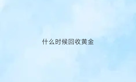 什么时候回收黄金(现在黄金回收)