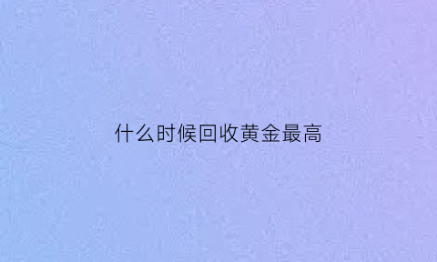 什么时候回收黄金最高