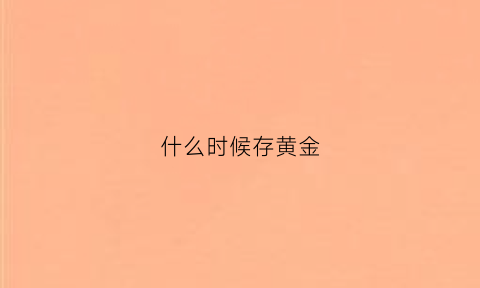 什么时候存黄金(什么时候存黄金最好)