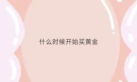 什么时候开始买黄金(什么时候买进黄金)