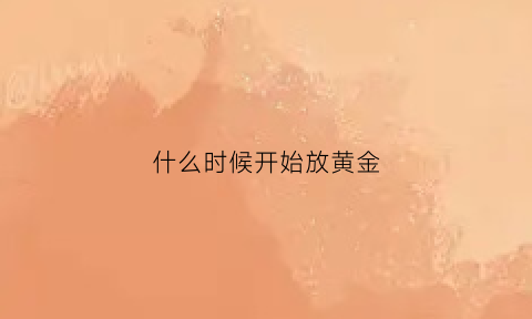 什么时候开始放黄金(什么时候购入黄金)