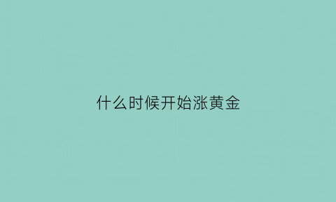 什么时候开始涨黄金(什么时候黄金才会涨)