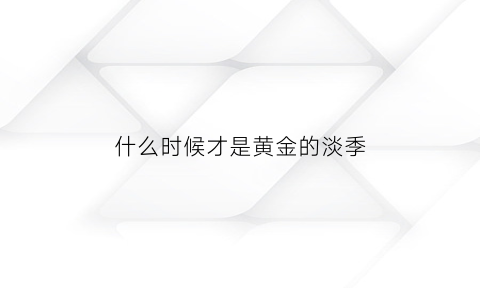 什么时候才是黄金的淡季(黄金什么时候是旺季)