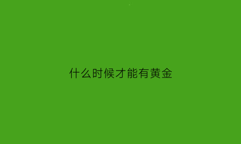 什么时候才能有黄金(黄金什么时间出现)