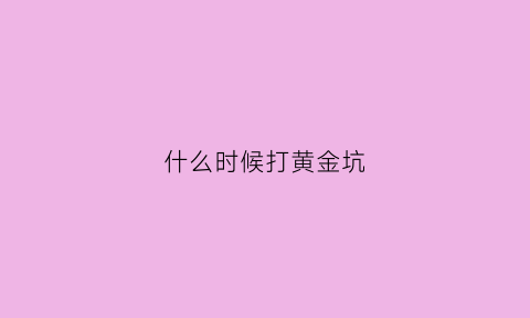 什么时候打黄金坑(什么时候打黄金坑比较好)