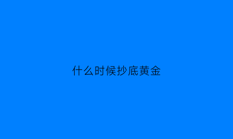 什么时候抄底黄金(每年黄金什么时候抄底)