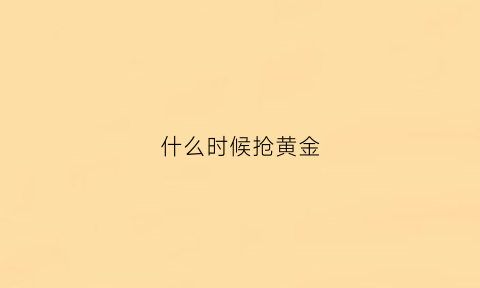 什么时候抢黄金(什么时候抢黄金最划算)