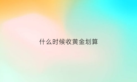 什么时候收黄金划算(什么时候黄金回收价格高)