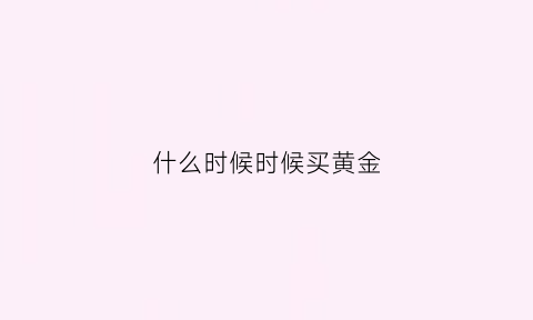 什么时候时候买黄金(什么时候买黄金比较好)