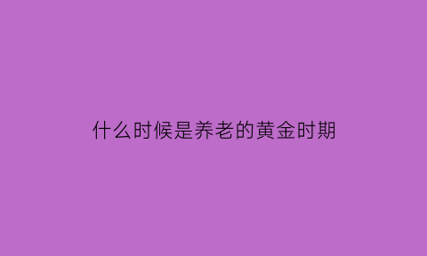 什么时候是养老的黄金时期