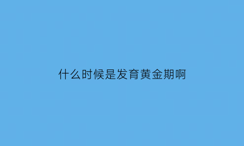 什么时候是发育黄金期啊(什么时候是发育黄金期啊)