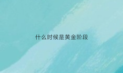 什么时候是黄金阶段(什么时候是黄金时间)