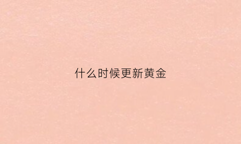 什么时候更新黄金(黄金到什么时候上线)