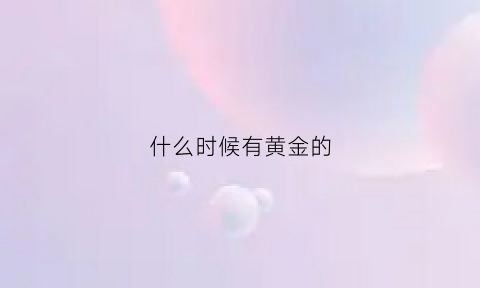 什么时候有黄金的(什么时候黄金的价格会便宜点)