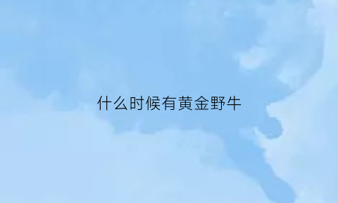 什么时候有黄金野牛