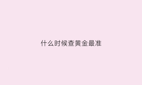 什么时候查黄金最准(黄金什么时候贵什么时候便宜)