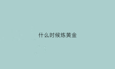 什么时候炼黄金