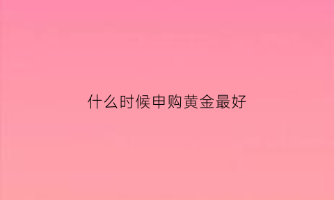 什么时候申购黄金最好(黄金申购是什么)