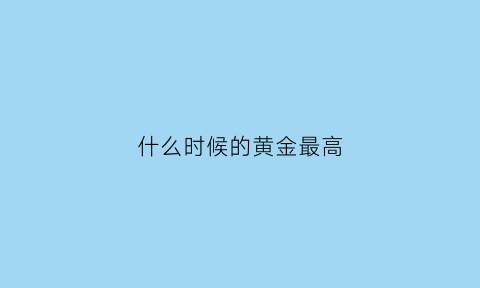 什么时候的黄金最高(黄金什么时候最便宜什么时候最贵)