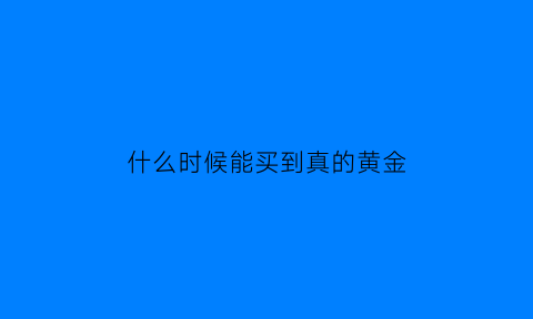 什么时候能买到真的黄金(什么时候能买到真的黄金呢)