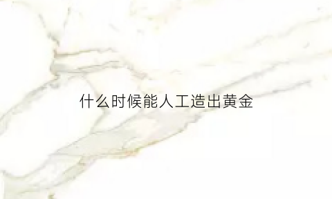 什么时候能人工造出黄金(人工能造黄金吗)