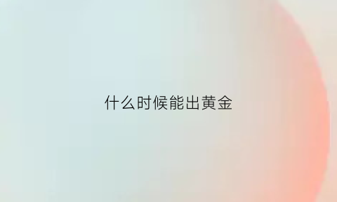 什么时候能出黄金(什么时候能出黄金回收)