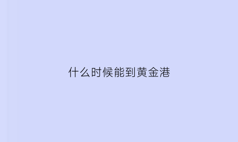 什么时候能到黄金港